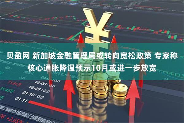 贝盈网 新加坡金融管理局或转向宽松政策 专家称核心通胀降温预示10月或进一步放宽