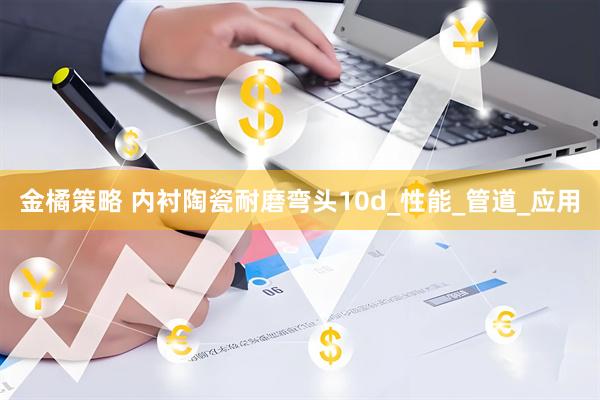 金橘策略 内衬陶瓷耐磨弯头10d_性能_管道_应用