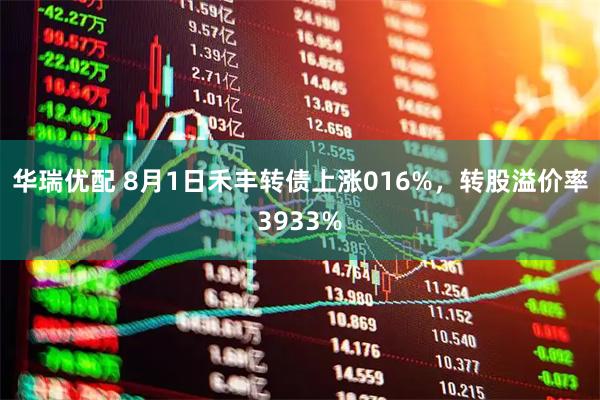 华瑞优配 8月1日禾丰转债上涨016%,转股溢价率3933%