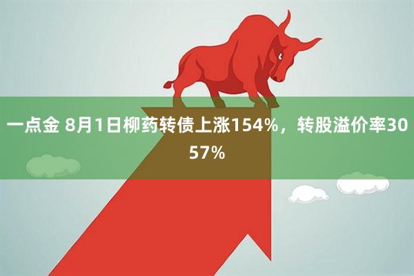 一点金 8月1日柳药转债上涨154%,转股溢价率3057%