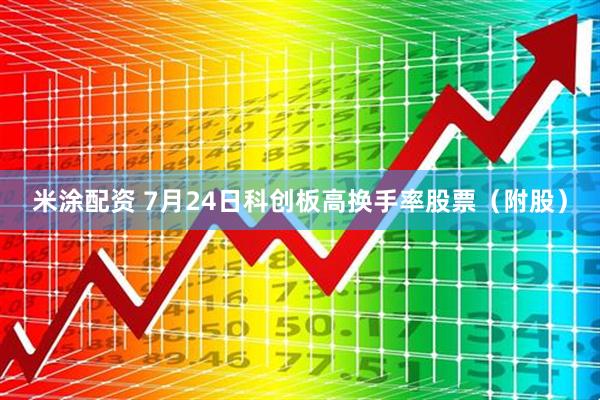 米涂配资 7月24日科创板高换手率股票（附股）