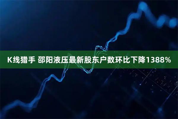 K线猎手 邵阳液压最新股东户数环比下降1388%