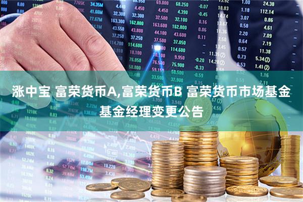 涨中宝 富荣货币A,富荣货币B 富荣货币市场基金基金经理变更公告