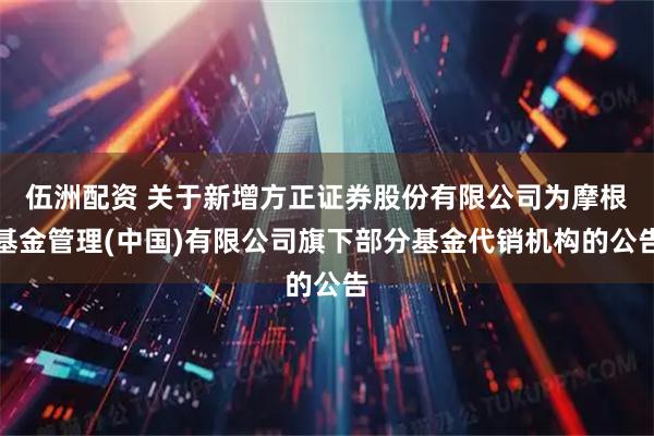 伍洲配资 关于新增方正证券股份有限公司为摩根基金管理(中国)有限公司旗下部分基金代销机构的公告