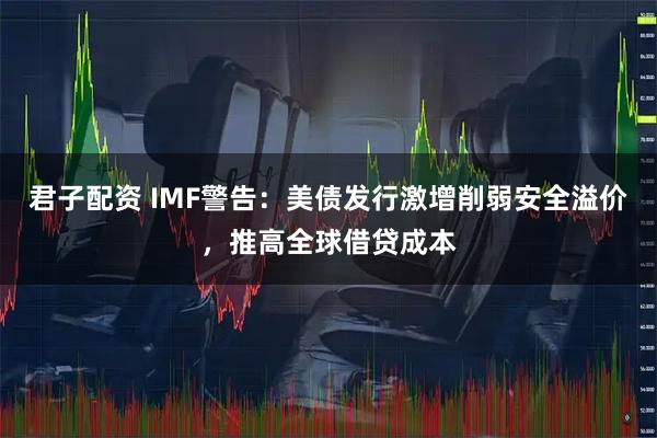君子配资 IMF警告：美债发行激增削弱安全溢价，推高全球借贷成本