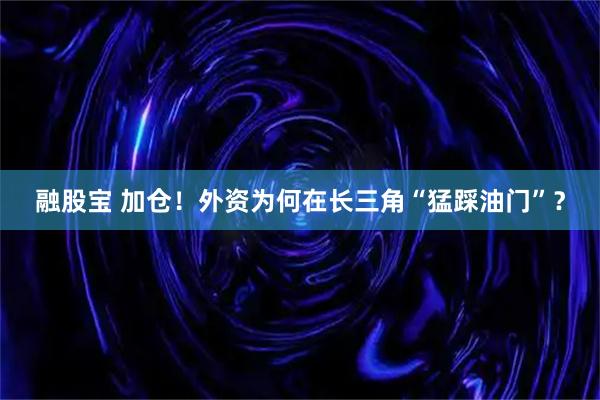 融股宝 加仓！外资为何在长三角“猛踩油门”？