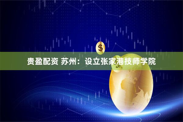 贵盈配资 苏州：设立张家港技师学院
