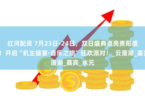 红河配资 7月23日-24日，双日盛典点亮贵阳盛夏之夜！开启“机主盛宴·音乐之旅”狂欢派对！_云漫湖_嘉宾_水元