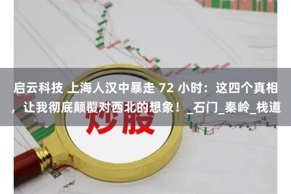 启云科技 上海人汉中暴走 72 小时：这四个真相，让我彻底颠覆对西北的想象！_石门_秦岭_栈道
