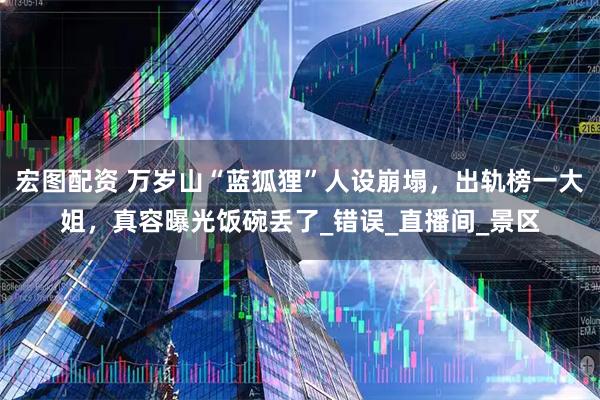 宏图配资 万岁山“蓝狐狸”人设崩塌，出轨榜一大姐，真容曝光饭碗丢了_错误_直播间_景区