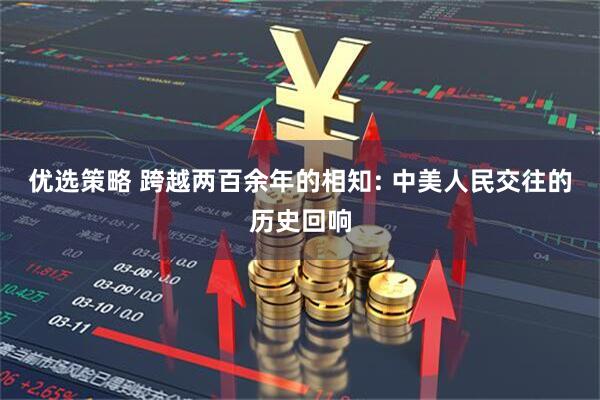 优选策略 跨越两百余年的相知: 中美人民交往的历史回响