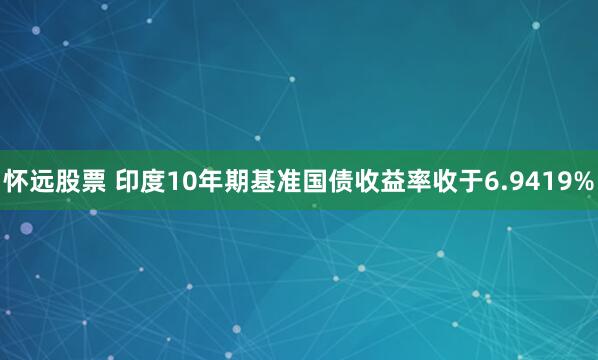 怀远股票 印度10年期基准国债收益率收于6.9419%