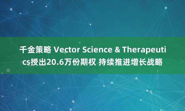 千金策略 Vector Science & Therapeutics授出20.6万份期权 持续推进增长战略