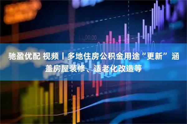 驰盈优配 视频丨多地住房公积金用途“更新” 涵盖房屋装修、适老化改造等