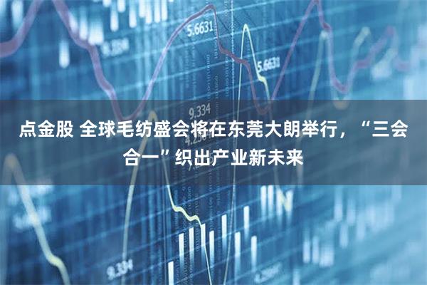 点金股 全球毛纺盛会将在东莞大朗举行，“三会合一”织出产业新未来