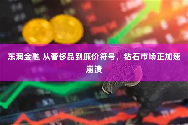 东润金融 从奢侈品到廉价符号，钻石市场正加速崩溃