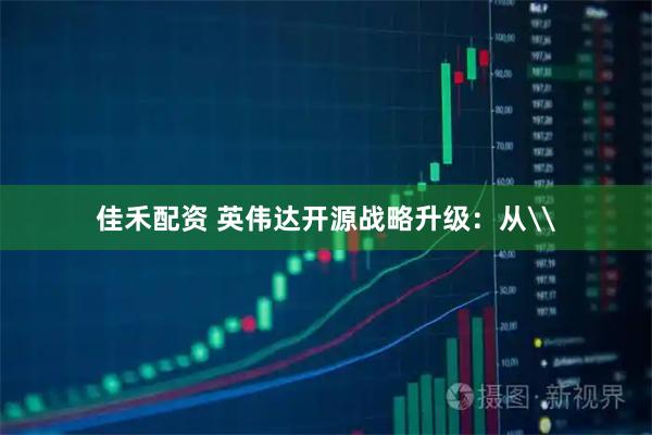 佳禾配资 英伟达开源战略升级：从\