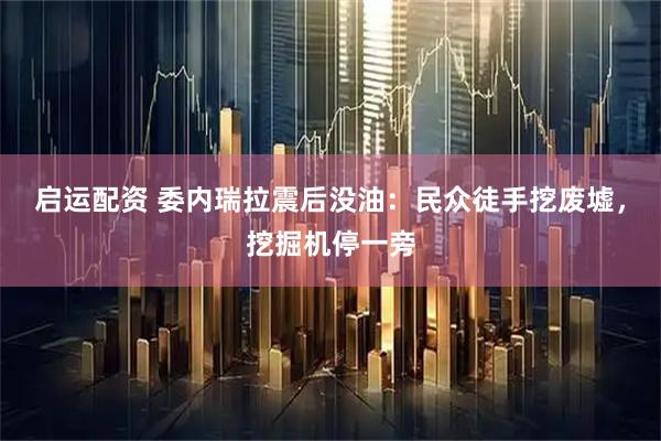 启运配资 委内瑞拉震后没油：民众徒手挖废墟，挖掘机停一旁