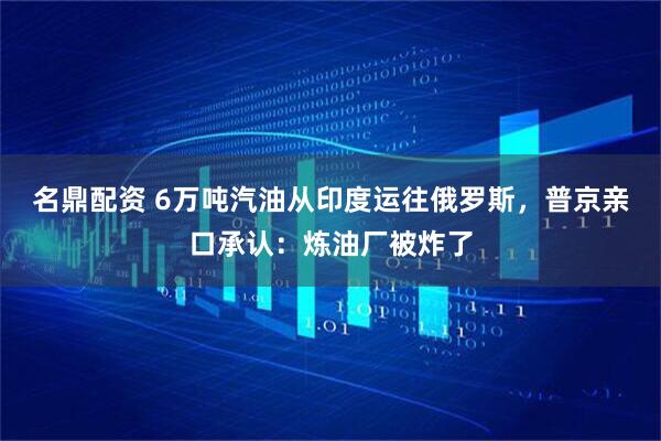 名鼎配资 6万吨汽油从印度运往俄罗斯，普京亲口承认：炼油厂被炸了